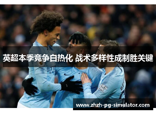 英超本季竞争白热化 战术多样性成制胜关键 英超本季竞争白热化 战术多样性成制胜关键