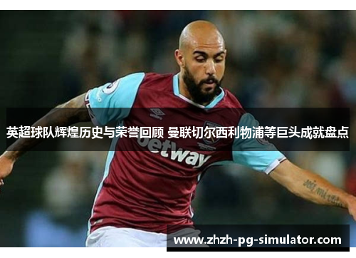 英超球队辉煌历史与荣誉回顾 曼联切尔西利物浦等巨头成就盘点 英超球队辉煌历史与荣誉回顾 曼联切尔西利物浦等巨头成就盘点