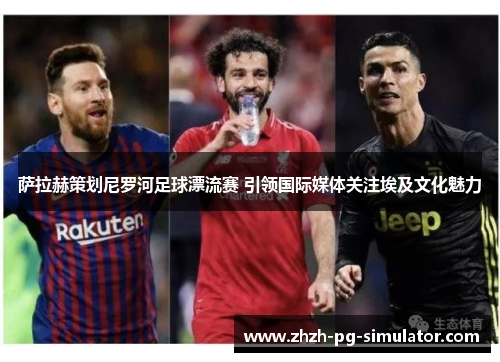 萨拉赫策划尼罗河足球漂流赛 引领国际媒体关注埃及文化魅力 萨拉赫策划尼罗河足球漂流赛 引领国际媒体关注埃及文化魅力