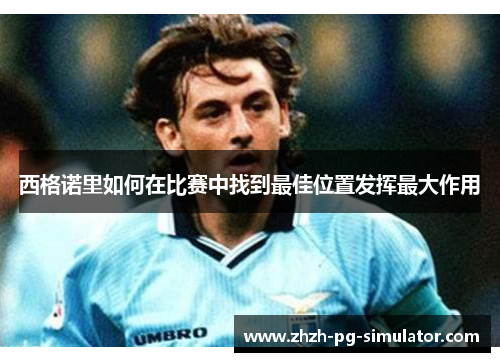 西格诺里如何在比赛中找到最佳位置发挥最大作用 西格诺里如何在比赛中找到最佳位置发挥最大作用