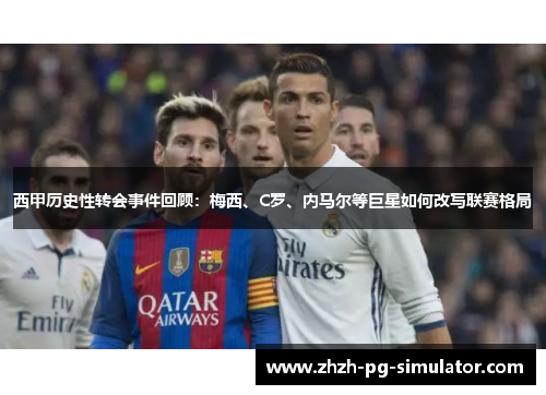 西甲历史性转会事件回顾：梅西、C罗、内马尔等巨星如何改写联赛格局