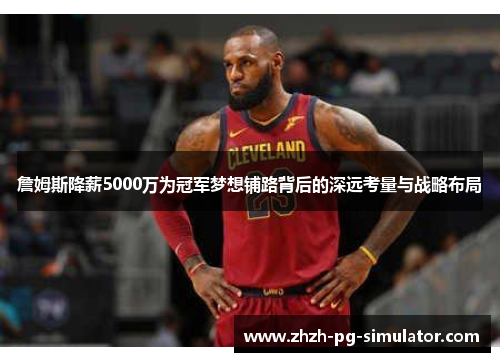 詹姆斯降薪5000万为冠军梦想铺路背后的深远考量与战略布局