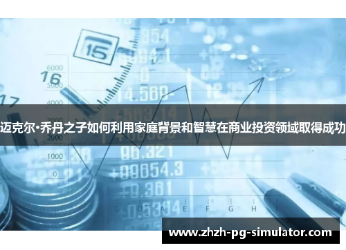 迈克尔·乔丹之子如何利用家庭背景和智慧在商业投资领域取得成功 迈克尔·乔丹之子如何利用家庭背景和智慧在商业投资领域取得成功