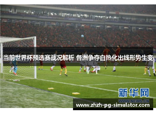 当前世界杯预选赛战况解析 各洲争夺白热化出线形势生变 当前世界杯预选赛战况解析 各洲争夺白热化出线形势生变