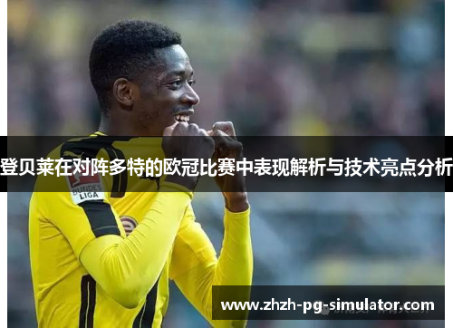 登贝莱在对阵多特的欧冠比赛中表现解析与技术亮点分析 登贝莱在对阵多特的欧冠比赛中表现解析与技术亮点分析