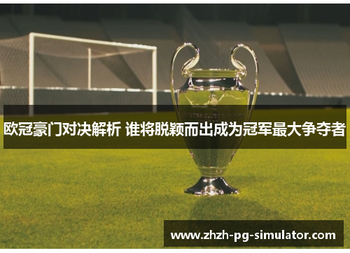 欧冠豪门对决解析 谁将脱颖而出成为冠军最大争夺者
