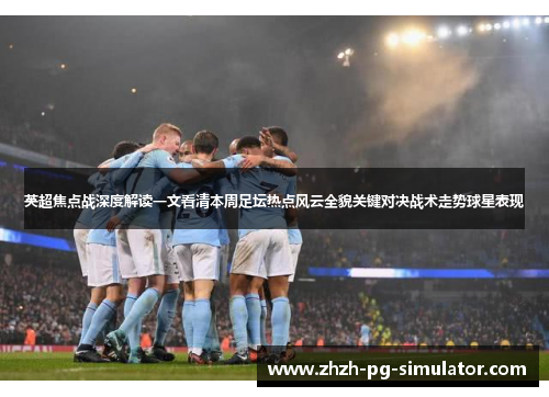 英超焦点战深度解读一文看清本周足坛热点风云全貌关键对决战术走势球星表现 英超焦点战深度解读一文看清本周足坛热点风云全貌关键对决战术走势球星表现