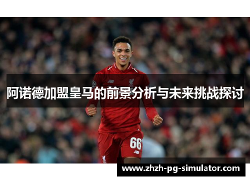阿诺德加盟皇马的前景分析与未来挑战探讨 阿诺德加盟皇马的前景分析与未来挑战探讨