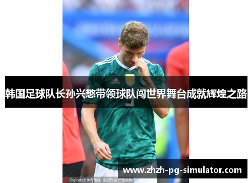 韩国足球队长孙兴慜带领球队闯世界舞台成就辉煌之路 韩国足球队长孙兴慜带领球队闯世界舞台成就辉煌之路