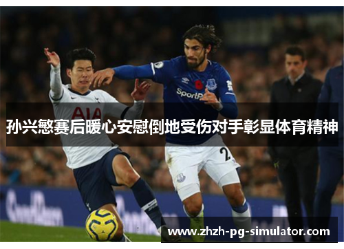 孙兴慜赛后暖心安慰倒地受伤对手彰显体育精神