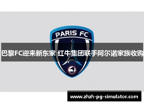 巴黎FC迎来新东家 红牛集团联手阿尔诺家族收购