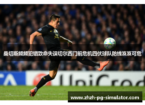 桑切斯频频犯错致命失误切尔西门前危机四伏球队防线岌岌可危