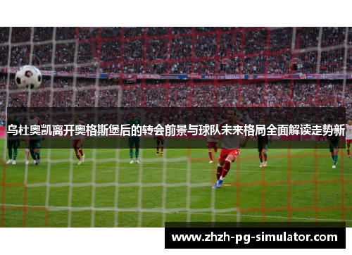 乌杜奥凯离开奥格斯堡后的转会前景与球队未来格局全面解读走势新 乌杜奥凯离开奥格斯堡后的转会前景与球队未来格局全面解读走势新