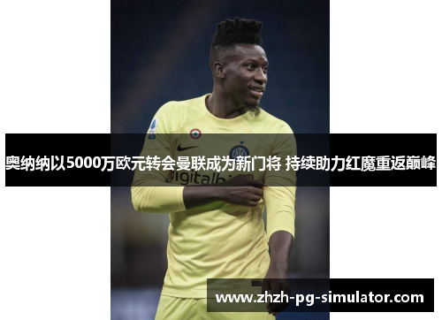 奥纳纳以5000万欧元转会曼联成为新门将 持续助力红魔重返巅峰