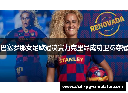 巴塞罗那女足欧冠决赛力克里昂成功卫冕夺冠