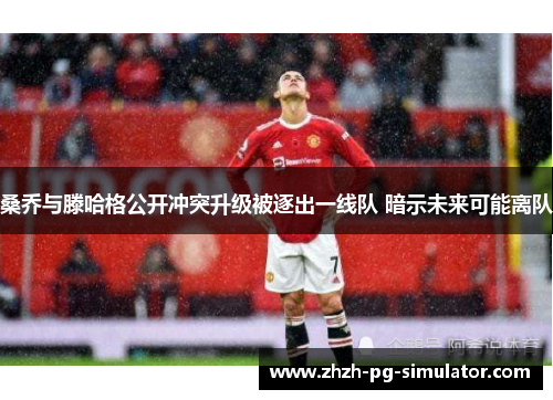 桑乔与滕哈格公开冲突升级被逐出一线队 暗示未来可能离队 桑乔与滕哈格公开冲突升级被逐出一线队 暗示未来可能离队