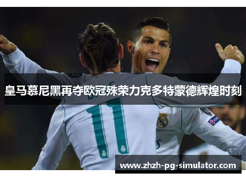 皇马慕尼黑再夺欧冠殊荣力克多特蒙德辉煌时刻 皇马慕尼黑再夺欧冠殊荣力克多特蒙德辉煌时刻
