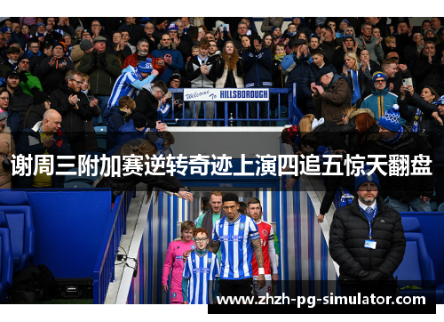 谢周三附加赛逆转奇迹上演四追五惊天翻盘 谢周三附加赛逆转奇迹上演四追五惊天翻盘