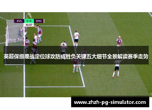 英超保级鏖战定位球攻防成胜负关键五大细节全景解读赛季走势 英超保级鏖战定位球攻防成胜负关键五大细节全景解读赛季走势