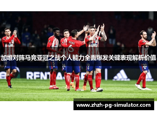 加维对阵马竞亚冠之战个人能力全面爆发关键表现解析价值 加维对阵马竞亚冠之战个人能力全面爆发关键表现解析价值