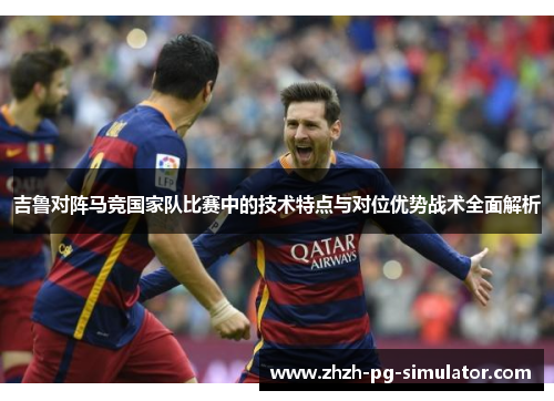 吉鲁对阵马竞国家队比赛中的技术特点与对位优势战术全面解析