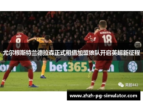 尤尔根斯特兰德拉森正式租借加盟狼队开启英超新征程