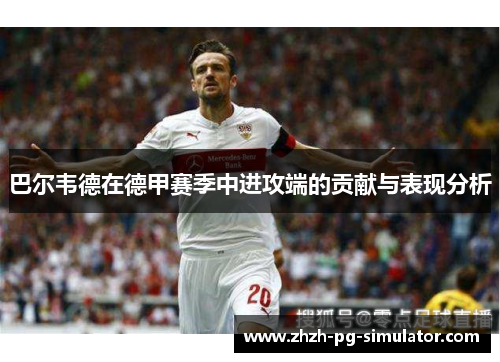 巴尔韦德在德甲赛季中进攻端的贡献与表现分析 巴尔韦德在德甲赛季中进攻端的贡献与表现分析